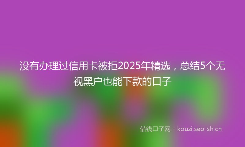 没有办理过信用卡被拒2025年精选，总结5个无视黑户也能下款的口子