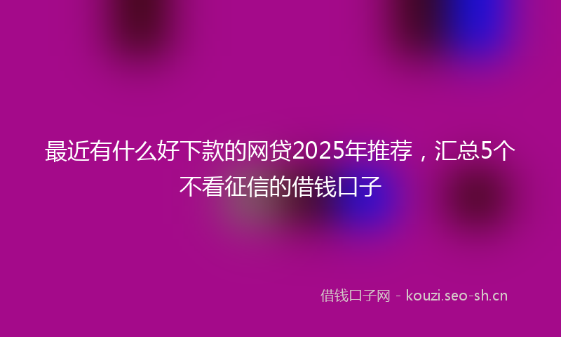 最近有什么好下款的网贷2025年推荐，汇总5个不看征信的借钱口子