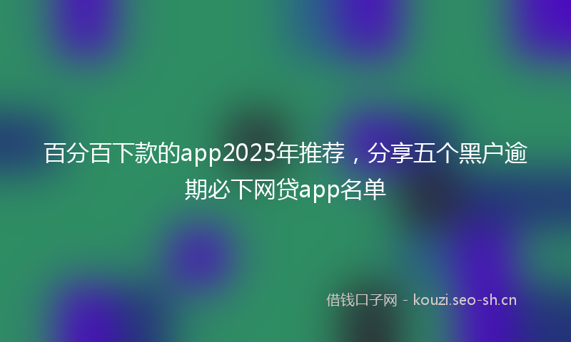 百分百下款的app2025年推荐，分享五个黑户逾期必下网贷app名单