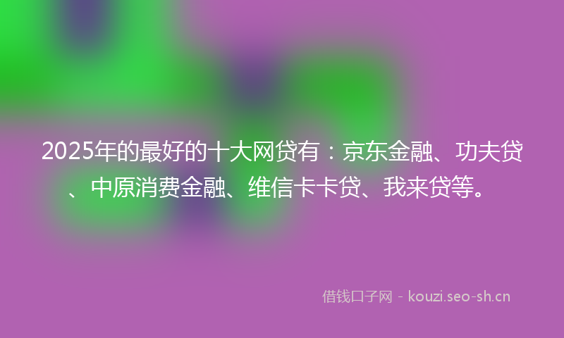 2025年的最好的十大网贷有：京东金融、功夫贷、中原消费金融、维信卡卡贷、我来贷等。