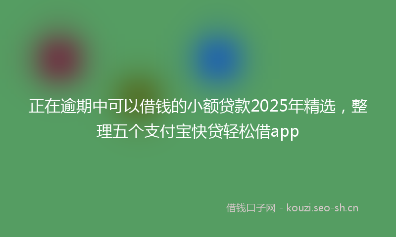 正在逾期中可以借钱的小额贷款2025年精选，整理五个支付宝快贷轻松借app