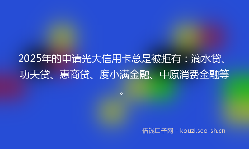 2025年的申请光大信用卡总是被拒有：滴水贷、功夫贷、惠商贷、度小满金融、中原消费金融等。