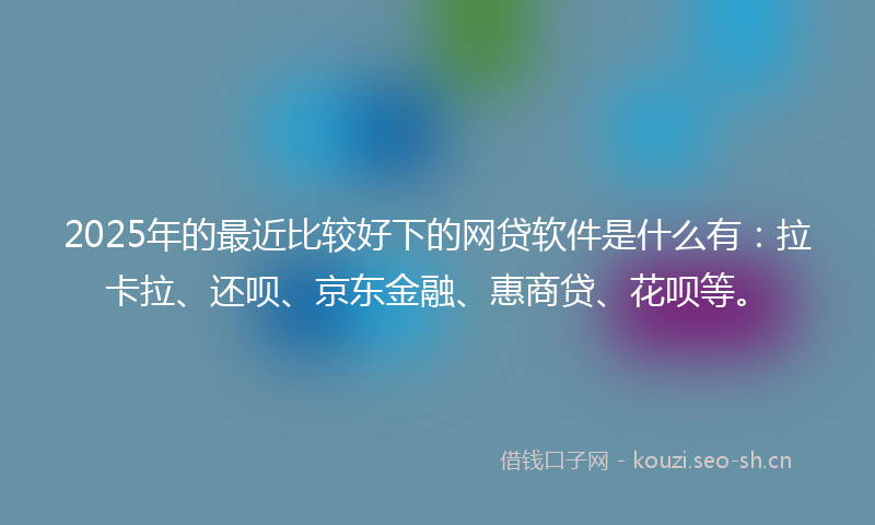2025年的最近比较好下的网贷软件是什么有：拉卡拉、还呗、京东金融、惠商贷、花呗等。