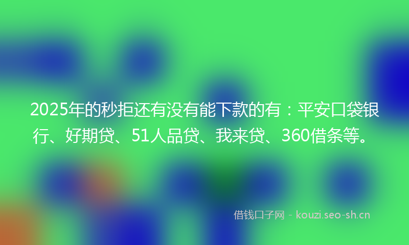 2025年的秒拒还有没有能下款的有：平安口袋银行、好期贷、51人品贷、我来贷、360借条等。