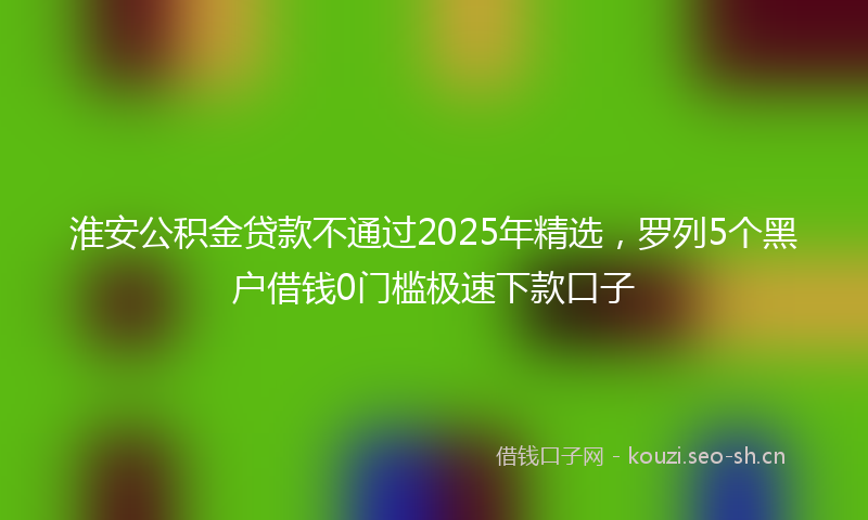 淮安公积金贷款不通过2025年精选，罗列5个黑户借钱0门槛极速下款口子