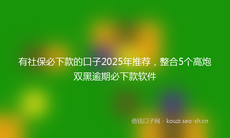 有社保必下款的口子2025年推荐，整合5个高炮双黑逾期必下款软件