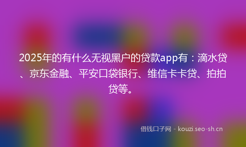 2025年的有什么无视黑户的贷款app有：滴水贷、京东金融、平安口袋银行、维信卡卡贷、拍拍贷等。