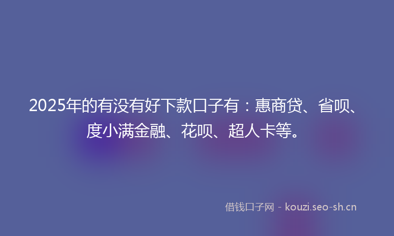 2025年的有没有好下款口子有：惠商贷、省呗、度小满金融、花呗、超人卡等。