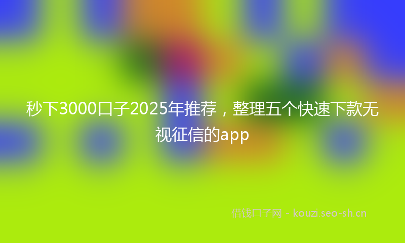 秒下3000口子2025年推荐，整理五个快速下款无视征信的app