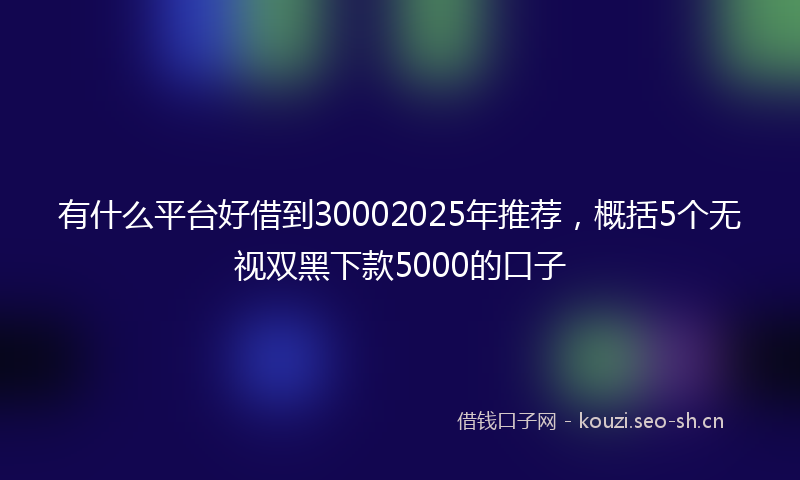 有什么平台好借到30002025年推荐，概括5个无视双黑下款5000的口子