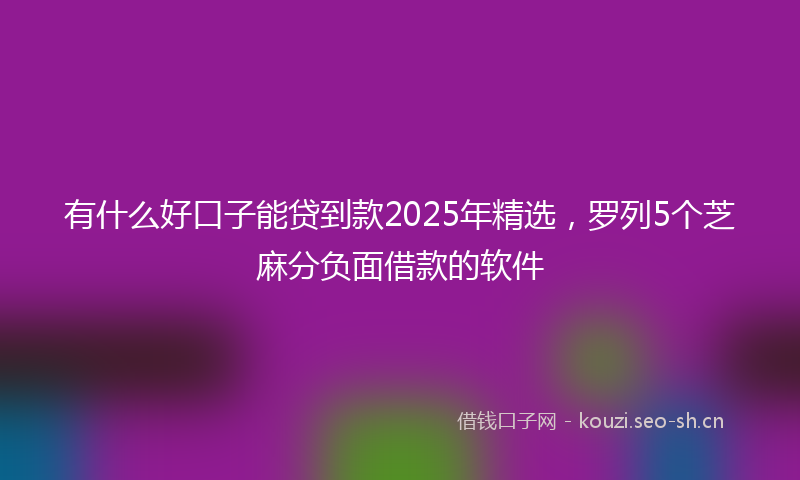有什么好口子能贷到款2025年精选，罗列5个芝麻分负面借款的软件