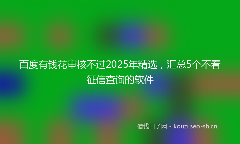 百度有钱花审核不过2025年精选,汇总5个不看征信查询的软件