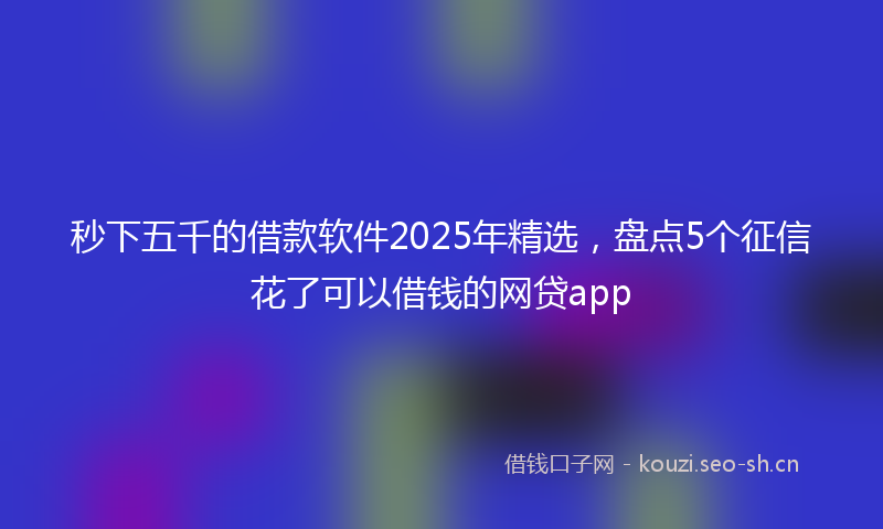 秒下五千的借款软件2025年精选，盘点5个征信花了可以借钱的网贷app