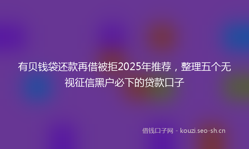 有贝钱袋还款再借被拒2025年推荐，整理五个无视征信黑户必下的贷款口子