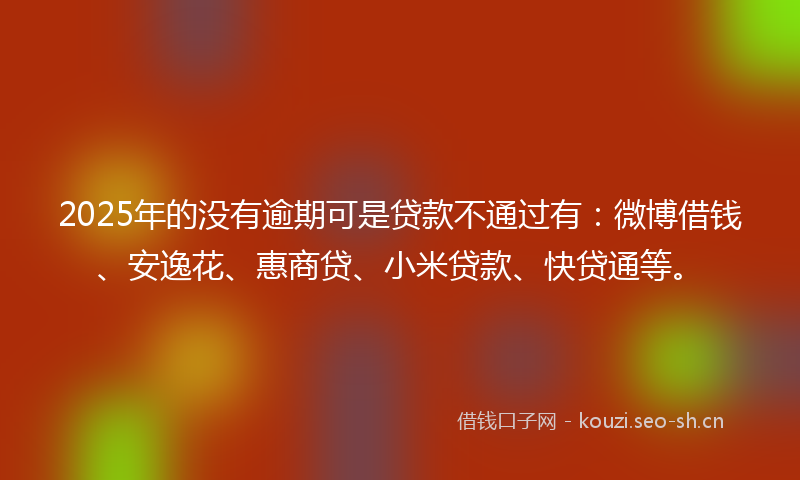 2025年的没有逾期可是贷款不通过有：微博借钱、安逸花、惠商贷、小米贷款、快贷通等。