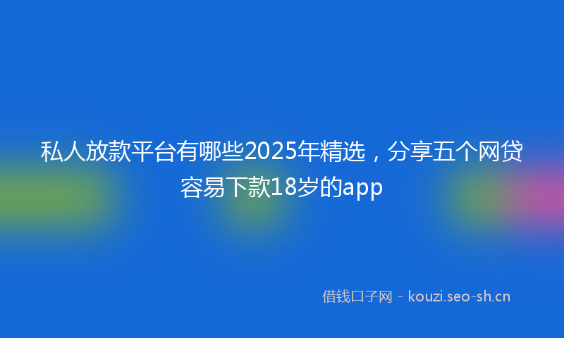 私人放款平台有哪些2025年精选，分享五个网贷容易下款18岁的app