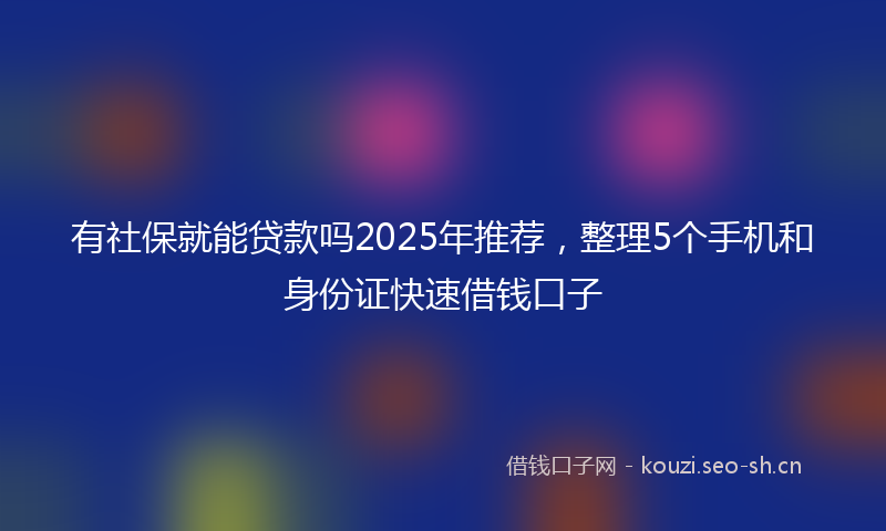 有社保就能贷款吗2025年推荐，整理5个手机和身份证快速借钱口子