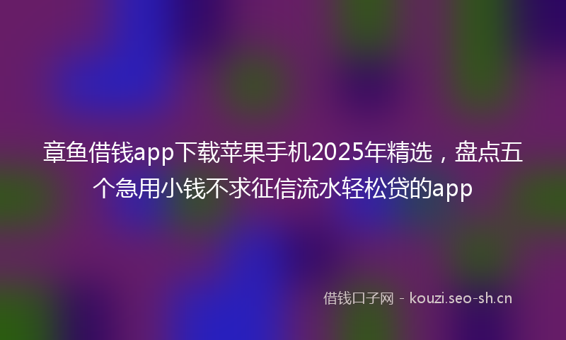 章鱼借钱app下载苹果手机2025年精选,盘点五个急用小钱不求征信流水轻松贷的app