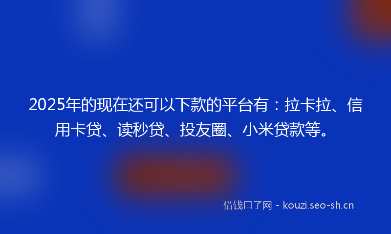 2025年的现在还可以下款的平台有：拉卡拉、信用卡贷、读秒贷、投友圈、小米贷款等。