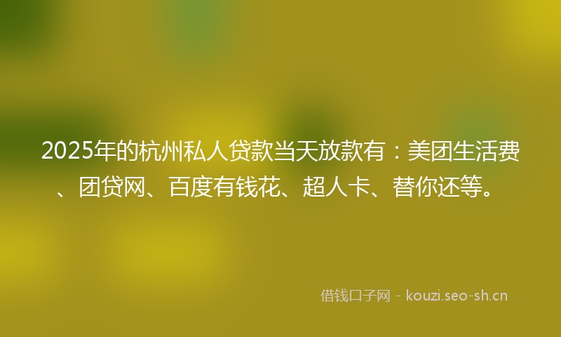2025年的杭州私人贷款当天放款有：美团生活费、团贷网、百度有钱花、超人卡、替你还等。