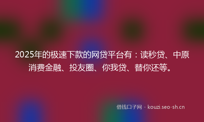 2025年的极速下款的网贷平台有：读秒贷、中原消费金融、投友圈、你我贷、替你还等。