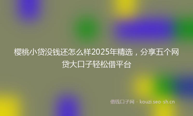 樱桃小贷没钱还怎么样2025年精选，分享五个网贷大口子轻松借平台