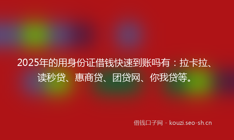 2025年的用身份证借钱快速到账吗有:拉卡拉、读秒贷、惠商贷、团贷网、你我贷等。