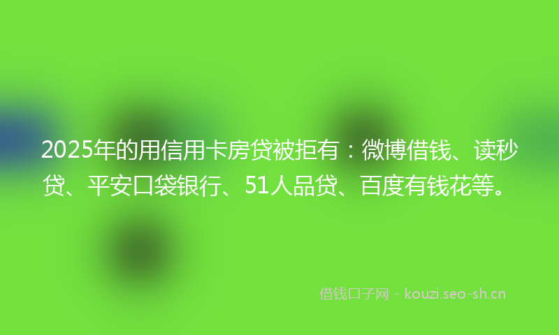 2025年的用信用卡房贷被拒有:微博借钱、读秒贷、平安口袋银行、51人品贷、百度有钱花等。
