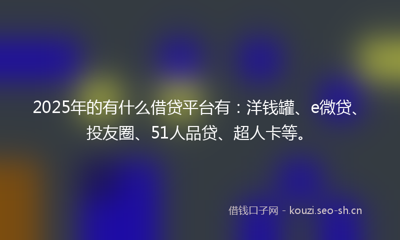 2025年的有什么借贷平台有：洋钱罐、e微贷、投友圈、51人品贷、超人卡等。