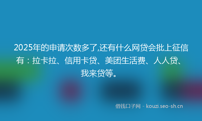 2025年的申请次数多了,还有什么网贷会批上征信有：拉卡拉、信用卡贷、美团生活费、人人贷、我来贷等。