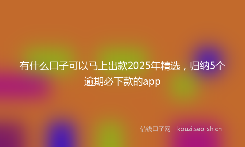 有什么口子可以马上出款2025年精选，归纳5个逾期必下款的app