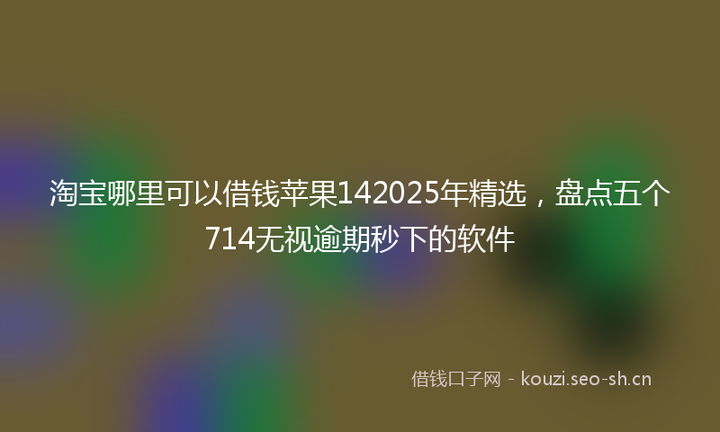 淘宝哪里可以借钱苹果142025年精选，盘点五个714无视逾期秒下的软件