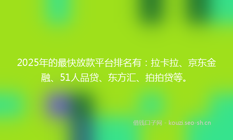 2025年的最快放款平台排名有:拉卡拉、京东金融、51人品贷、东方汇、拍拍贷等。