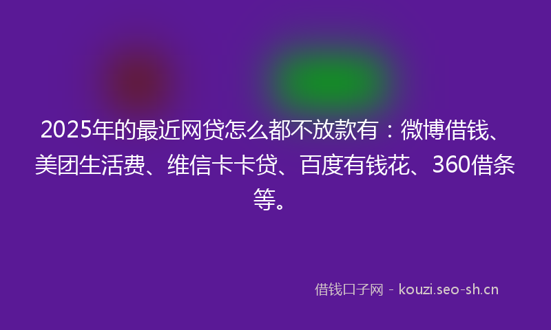 2025年的最近网贷怎么都不放款有：微博借钱、美团生活费、维信卡卡贷、百度有钱花、360借条等。