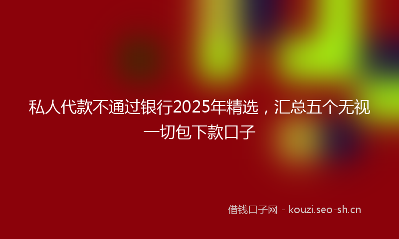 私人代款不通过银行2025年精选，汇总五个无视一切包下款口子