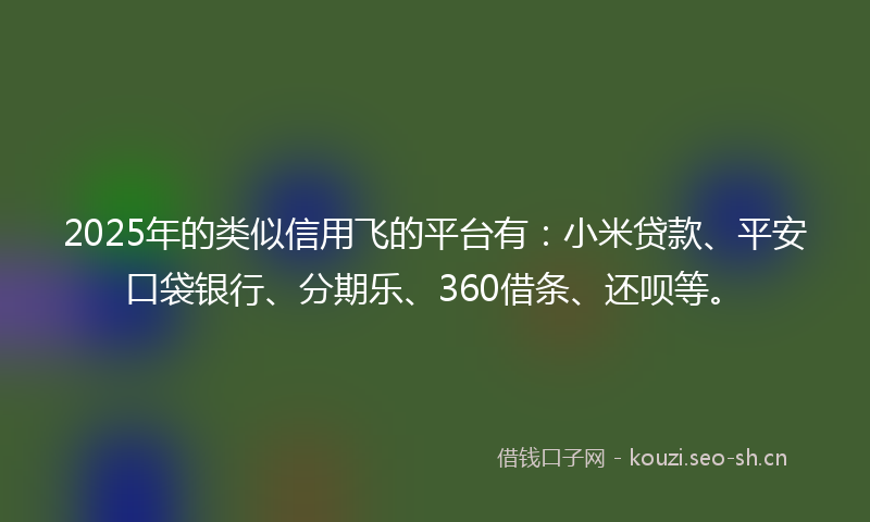2025年的类似信用飞的平台有：小米贷款、平安口袋银行、分期乐、360借条、还呗等。
