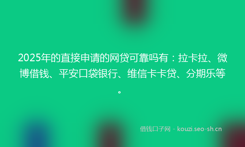 2025年的直接申请的网贷可靠吗有：拉卡拉、微博借钱、平安口袋银行、维信卡卡贷、分期乐等。