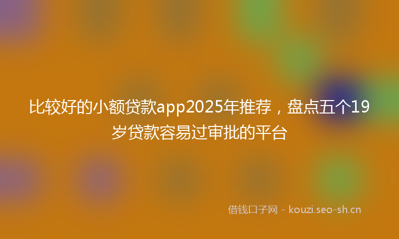 比较好的小额贷款app2025年推荐，盘点五个19岁贷款容易过审批的平台