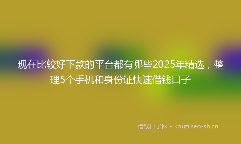 现在比较好下款的平台都有哪些2025年精选，整理5个手机和身份证快速借钱口子