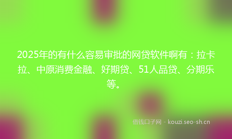 2025年的有什么容易审批的网贷软件啊有：拉卡拉、中原消费金融、好期贷、51人品贷、分期乐等。