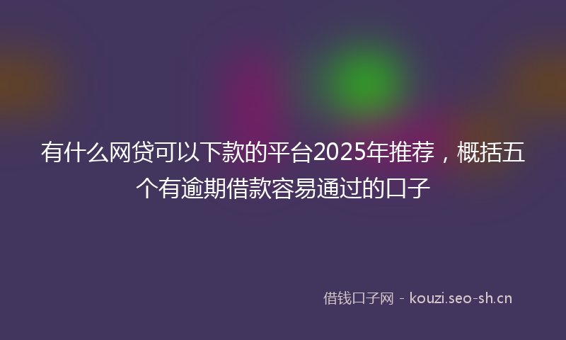 有什么网贷可以下款的平台2025年推荐，概括五个有逾期借款容易通过的口子