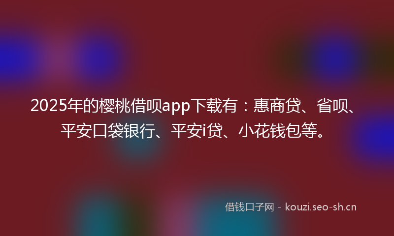 2025年的樱桃借呗app下载有：惠商贷、省呗、平安口袋银行、平安i贷、小花钱包等。