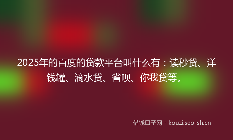 2025年的百度的贷款平台叫什么有：读秒贷、洋钱罐、滴水贷、省呗、你我贷等。