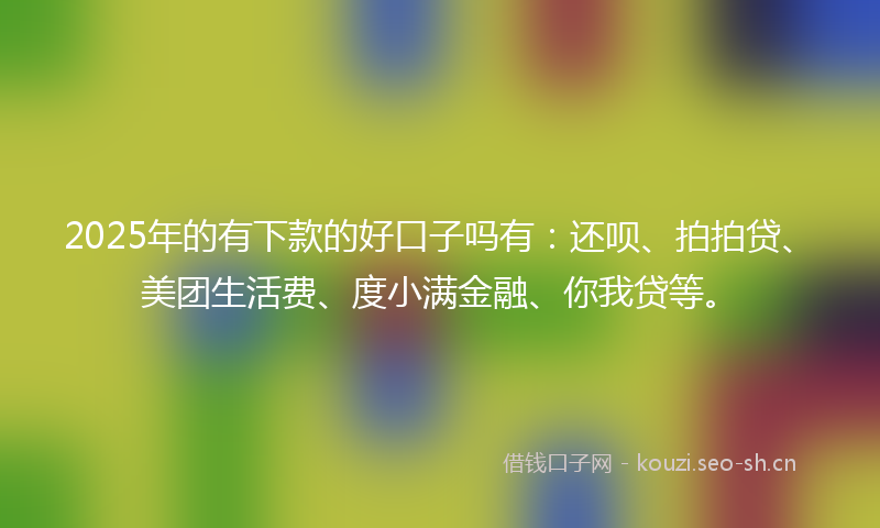 2025年的有下款的好口子吗有：还呗、拍拍贷、美团生活费、度小满金融、你我贷等。