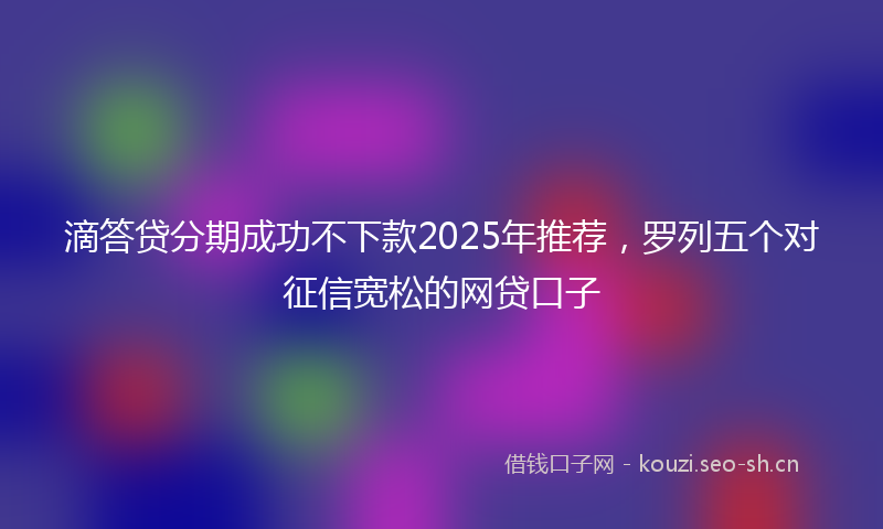 滴答贷分期成功不下款2025年推荐，罗列五个对征信宽松的网贷口子