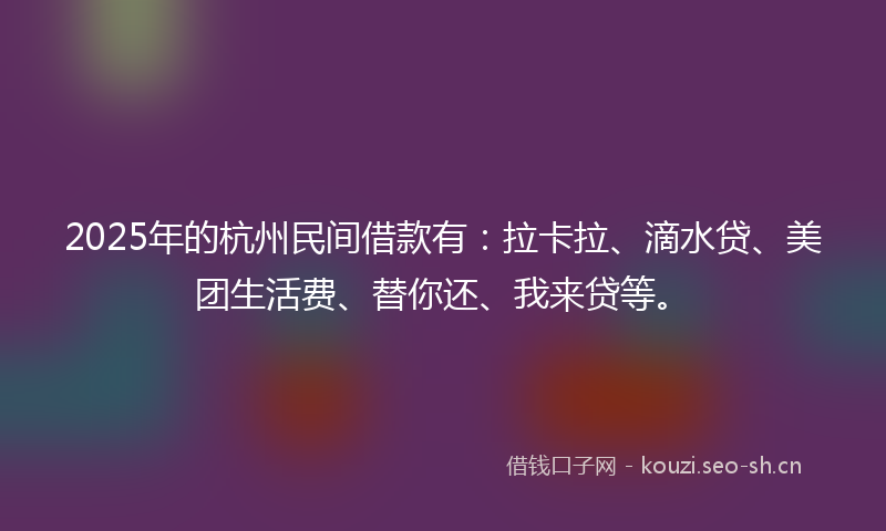 2025年的杭州民间借款有：拉卡拉、滴水贷、美团生活费、替你还、我来贷等。