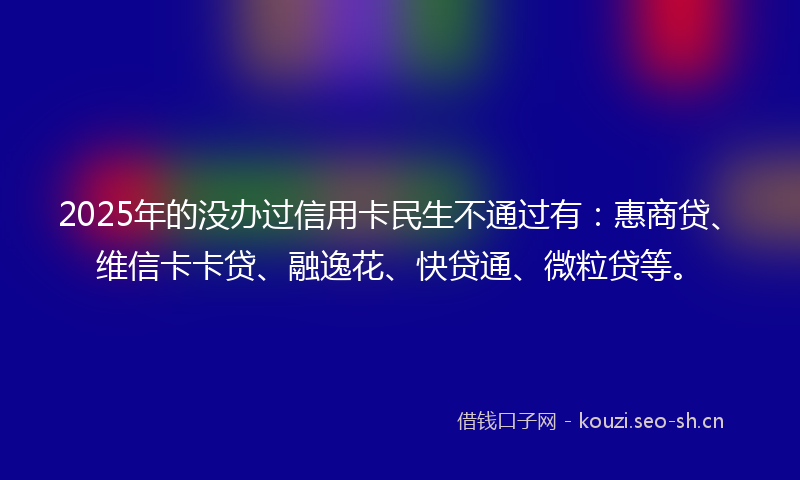 2025年的没办过信用卡民生不通过有:惠商贷、维信卡卡贷、融逸花、快贷通、微粒贷等。