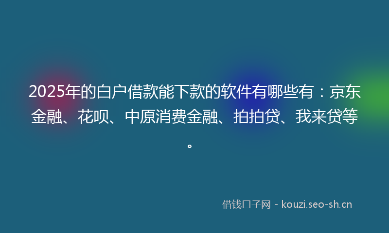 2025年的白户借款能下款的软件有哪些有：京东金融、花呗、中原消费金融、拍拍贷、我来贷等。