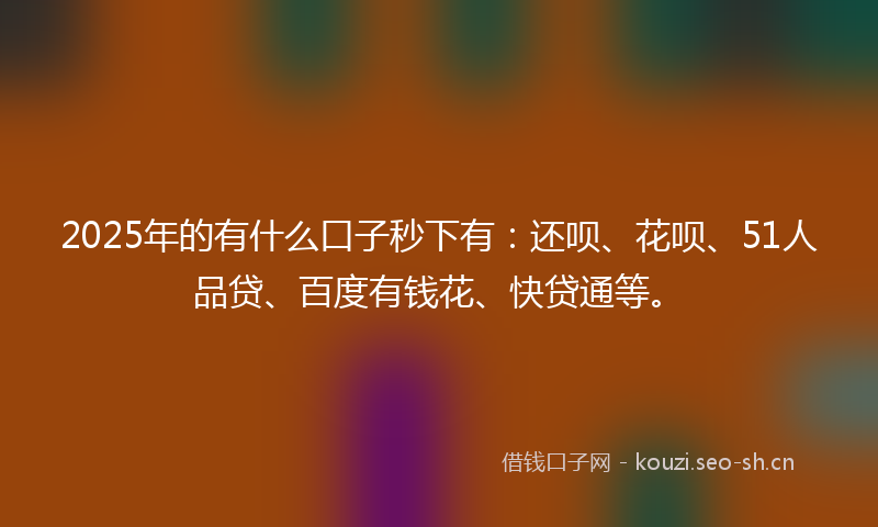 2025年的有什么口子秒下有：还呗、花呗、51人品贷、百度有钱花、快贷通等。
