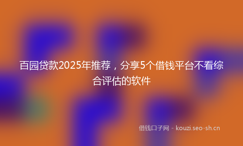 百园贷款2025年推荐，分享5个借钱平台不看综合评估的软件